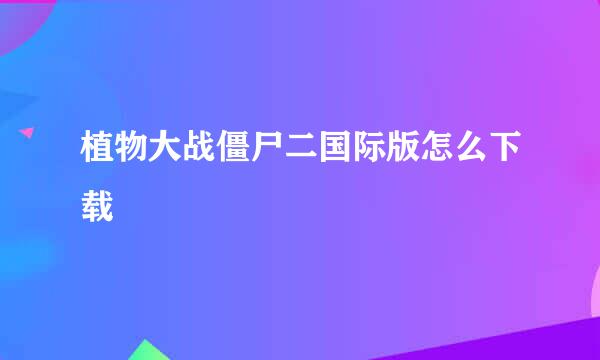 植物大战僵尸二国际版怎么下载