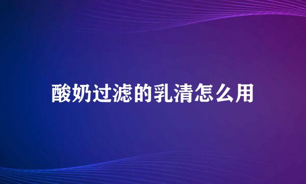 酸奶过滤的乳清怎么用