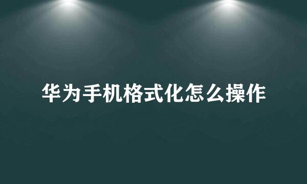 华为手机格式化怎么操作