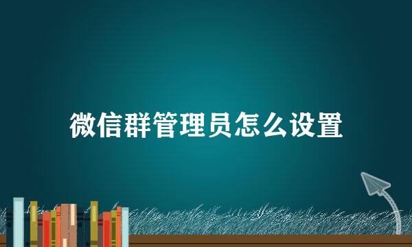 微信群管理员怎么设置