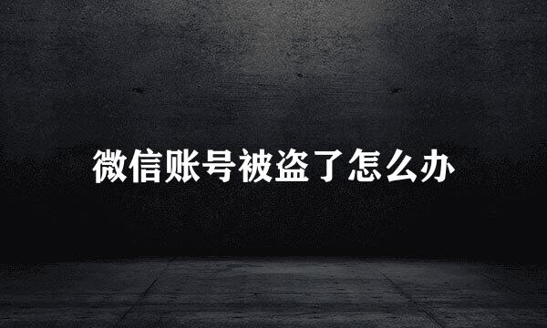 微信账号被盗了怎么办