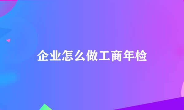 企业怎么做工商年检