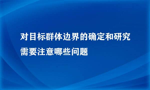 对目标群体边界的确定和研究需要注意哪些问题