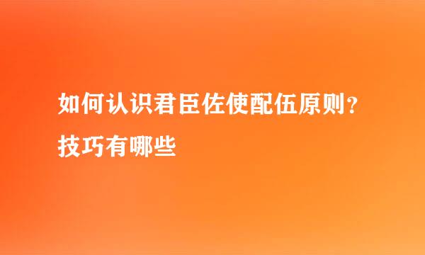 如何认识君臣佐使配伍原则？技巧有哪些