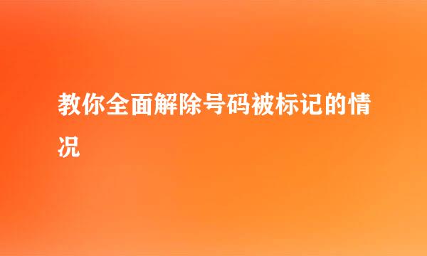 教你全面解除号码被标记的情况