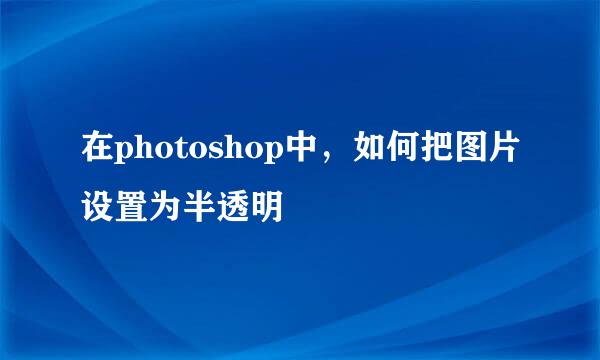 在photoshop中，如何把图片设置为半透明