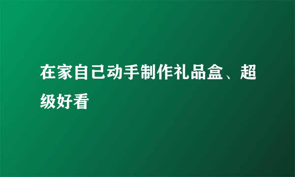 在家自己动手制作礼品盒、超级好看