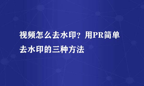 视频怎么去水印？用PR简单去水印的三种方法
