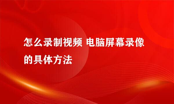 怎么录制视频 电脑屏幕录像的具体方法