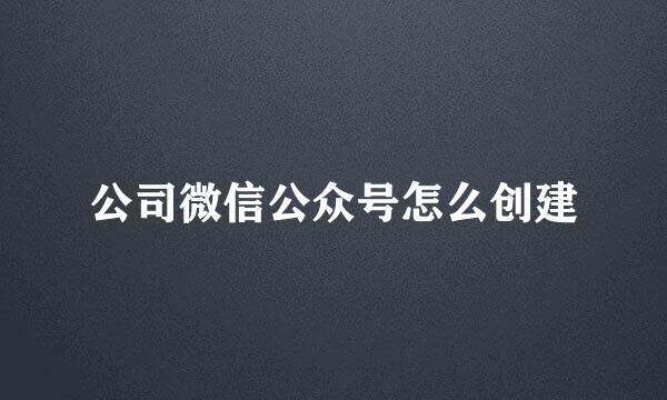 公司微信公众号怎么创建