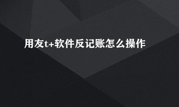 用友t+软件反记账怎么操作