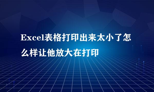 Excel表格打印出来太小了怎么样让他放大在打印