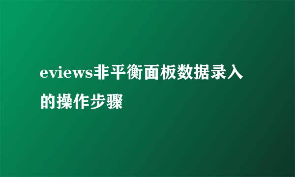 eviews非平衡面板数据录入的操作步骤