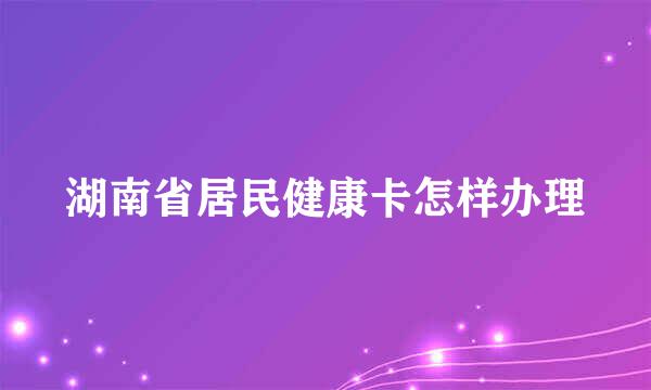 湖南省居民健康卡怎样办理