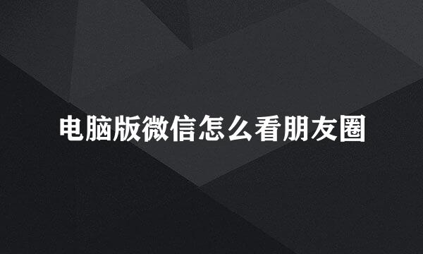 电脑版微信怎么看朋友圈
