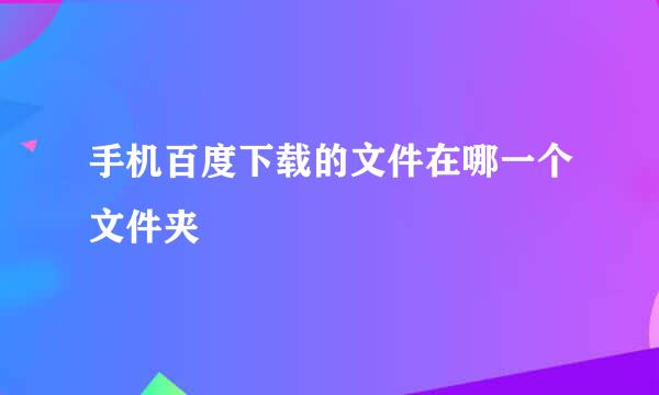 手机百度下载的文件在哪一个文件夹