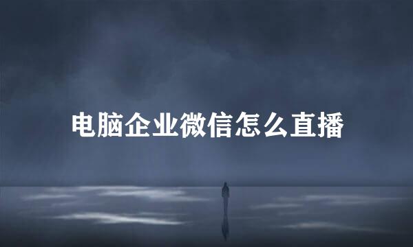 电脑企业微信怎么直播