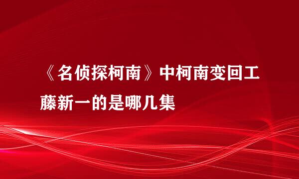 《名侦探柯南》中柯南变回工藤新一的是哪几集