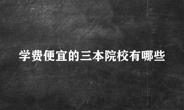 学费便宜的三本院校有哪些