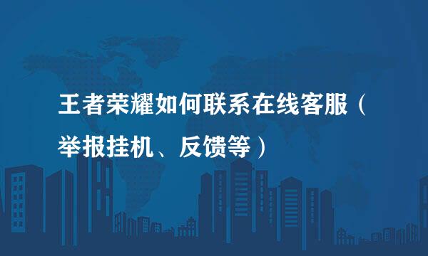 王者荣耀如何联系在线客服（举报挂机、反馈等）