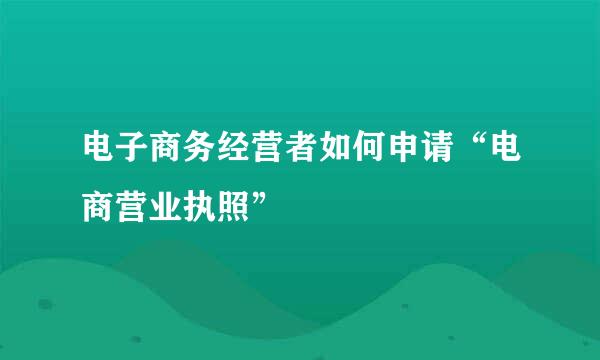 电子商务经营者如何申请“电商营业执照”