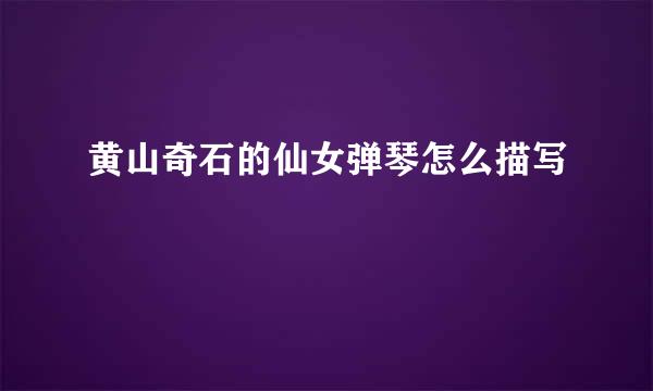 黄山奇石的仙女弹琴怎么描写