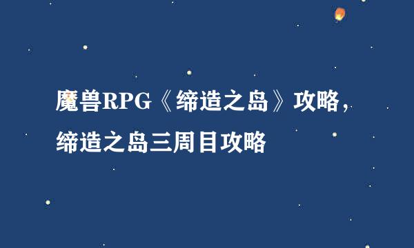魔兽RPG《缔造之岛》攻略，缔造之岛三周目攻略