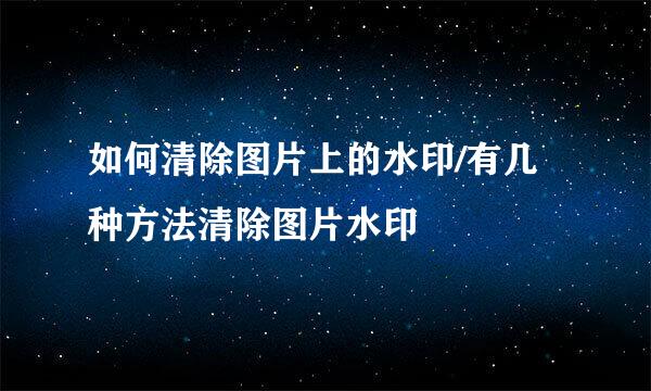 如何清除图片上的水印/有几种方法清除图片水印
