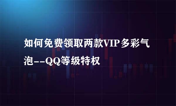 如何免费领取两款VIP多彩气泡--QQ等级特权