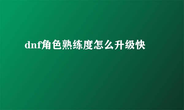 dnf角色熟练度怎么升级快