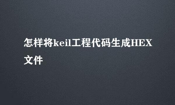 怎样将keil工程代码生成HEX文件