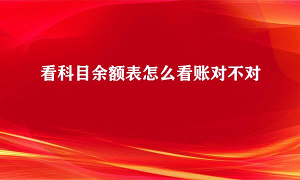 看科目余额表怎么看账对不对