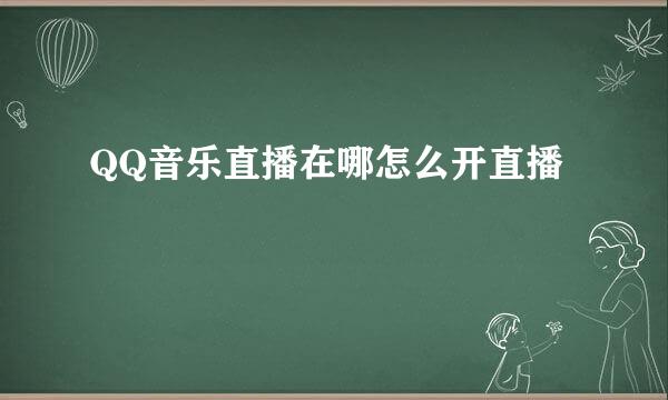 QQ音乐直播在哪怎么开直播