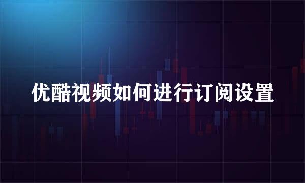 优酷视频如何进行订阅设置