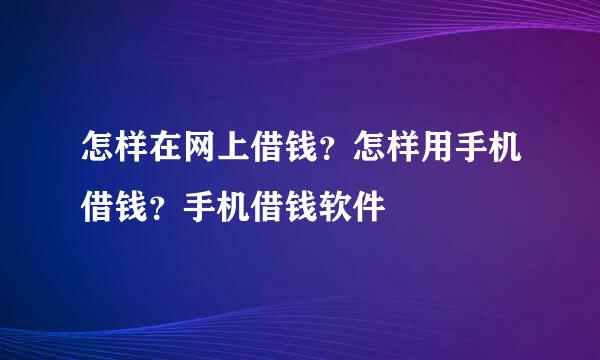 怎样在网上借钱？怎样用手机借钱？手机借钱软件