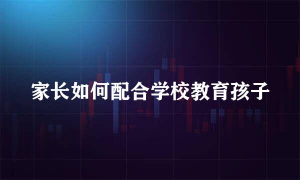 家长如何配合学校教育孩子