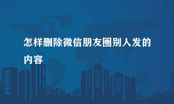 怎样删除微信朋友圈别人发的内容