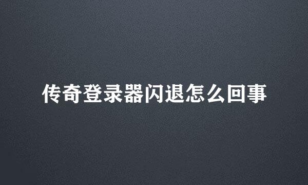 传奇登录器闪退怎么回事