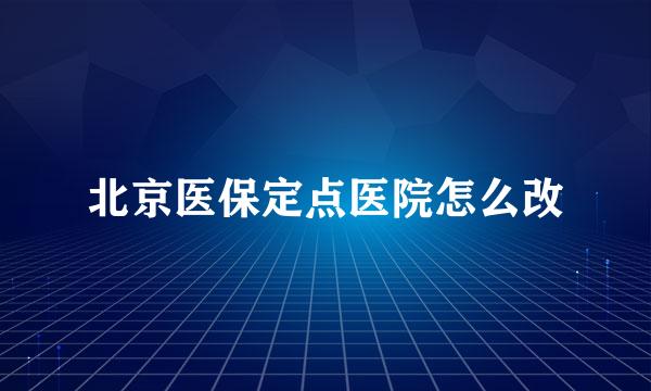 北京医保定点医院怎么改
