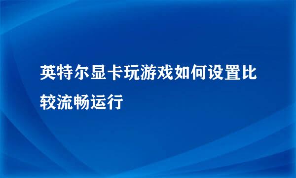 英特尔显卡玩游戏如何设置比较流畅运行