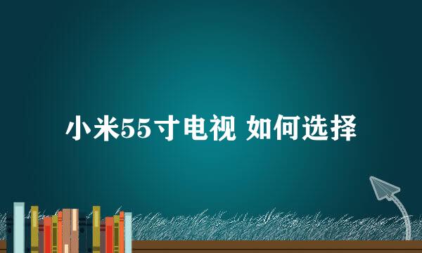 小米55寸电视 如何选择