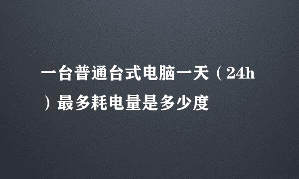 一台普通台式电脑一天（24h）最多耗电量是多少度