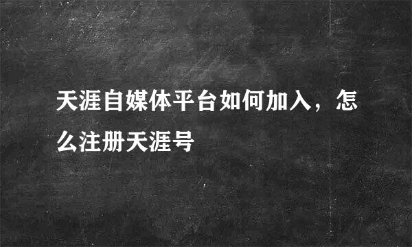 天涯自媒体平台如何加入，怎么注册天涯号