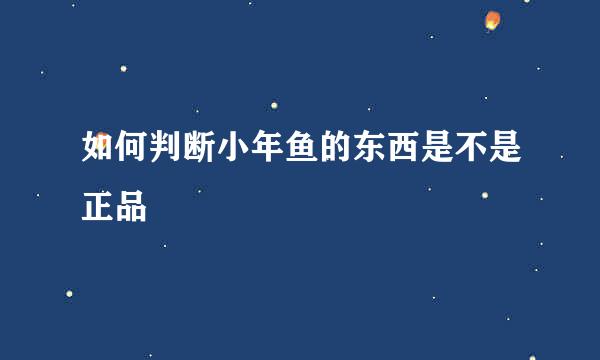 如何判断小年鱼的东西是不是正品