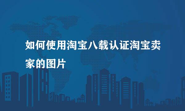 如何使用淘宝八载认证淘宝卖家的图片