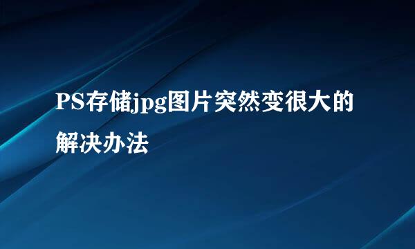 PS存储jpg图片突然变很大的解决办法