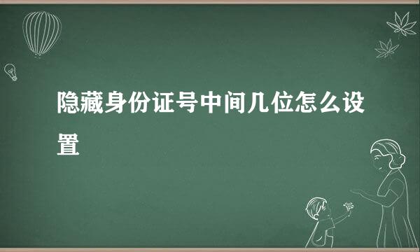 隐藏身份证号中间几位怎么设置