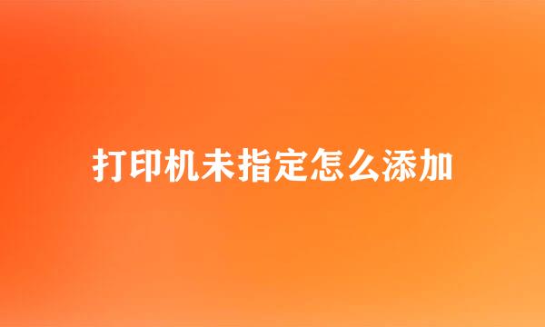 打印机未指定怎么添加