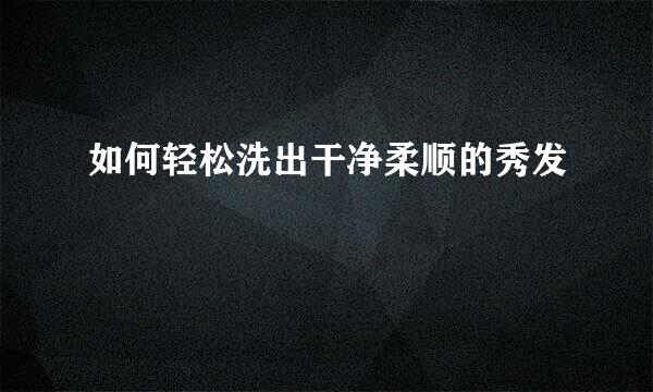 如何轻松洗出干净柔顺的秀发