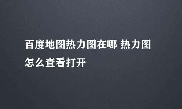 百度地图热力图在哪 热力图怎么查看打开